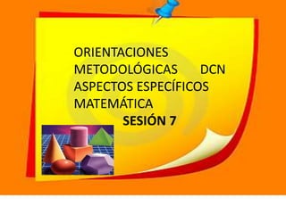 ORIENTACIONES
METODOLÓGICAS DCN
ASPECTOS ESPECÍFICOS
MATEMÁTICA
SESIÓN 7
 