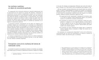 DGCyE / Subsecretaría de Educación 30 
Las escrituras numéricas: 
un objeto de conocimiento particular 
La comprensión de las escrituras numéricas se relaciona evidentemente con 
el conocimiento de los números en general. No obstante, comprender la 
numeración escrita conlleva complejidades propias de un sistema de 
representación particular. En otros términos, entender cómo está construido 
este sistema de notación no depende directa –o exclusivamente– de la noción 
relativa que se tenga de los números. Es decir, no basta con poder contar una 
colección de objetos y decir cuántos hay para poder escribirla ya que esa 
escritura, si bien está íntimamente ligada a la cantidad que representa, es un 
objeto de conocimiento particular. 
La escritura no deriva “naturalmente” de las ideas con respecto a las 
cantidades. Tampoco son conocimientos que se construyen con independencia 
unos de otros (los relativos a las cantidades y a la representación escrita de las 
mismas). Parecerían existir interrelaciones entre la noción y la notación, en la 
que la notación contribuye también a la construcción de la noción: “Ocho es 
una construcción mental y no se reduce a su notación. Pero la notación coadyuva 
a su conceptualización. La idea es que el trabajo con ‘textos numéricos’, cifras 
utilizadas en múltiples contextos y situaciones, con o sin escritura, ayudará a la 
construcción de nociones numéricas (cantidad, orden)”.27 
En síntesis, la comprensión de los números escritos no se deriva simplemente 
de la comprensión de los números en general, sino que, a la vez que colabora 
con ella, involucra cuestiones específicas. 
Concepciones acerca de la enseñanza del sistema de 
numeración escrita 
La inclusión de números en los jardines de infantes no constituye una novedad; 
hace tiempo ya que se reconoce la importancia de abrirles un espacio en el trabajo 
27 Tolchinsky Landsmann, L., Aprendizaje del lenguaje escrito. Procesos evolutivos e 
implicaciones didácticas. 
Orientaciones didácticas para el nivel inicial - 4a parte - 
31 
en las salas. Sin embargo, nos proponemos reflexionar aquí acerca del modo en 
que se incluyen en el nivel inicial y de las concepciones que subyacen a ello. 
¿Por qué nos parece necesario detenernos unos instantes sobre esta cuestión? 
Porque, al asumir la responsabilidad de incorporar los números a las propuestas 
didácticas del jardín sin contar con propuestas alternativas,28 se han trasladado 
al nivel inicial las concepciones y prácticas que eran usuales en la escuela 
primaria. Podemos enumerar brevemente algunas de ellas. 
• Se supone que se está “comenzando” el abordaje de los números, como 
si los niños no hubiesen tenido aproximación alguna a los números 
escritos en los diferentes contextos extraescolares. 
• Se presentan los números de a uno y siguiendo el orden de la serie: 
primero el 1, después el 2, etc. En general, además, se enseña hasta el 
9, bajo el supuesto de que los niños deberán primero adquirir el 
concepto de decena como un requisito imprescindible para poder 
acceder al de números mayores. 
• Se concentra una parte importante del trabajo sobre el trazado del 
número, llegando incluso a confundir el “dibujo” del número con su 
conceptualización. 
Los resultados de investigaciones disponibles29 acerca de los diferentes 
conocimientos que los niños van construyendo con relación al sistema de 
numeración indican otra dirección para su enseñanza. 
28 Muy probablemente por la escasa difusión de los resultados de las investigaciones 
psicológicas y didácticas relativas al aprendizaje y a la enseñanza de este contenido. 
29 No podemos detenernos demasiado en este análisis que, por otro lado, el lector podrá 
encontrar en numerosos trabajos: Lerner, D. y otros, Didáctica de las matemáticas. 
Aportes y reflexiones; Wolman, S., Letras y números. Alternativas didácticas para jardín 
de infantes y primer ciclo de la EGB; Wolman, S., Números escritos en el nivel inicial; 
Lerner, 2000; Quaranta, M.E. y otros, Aproximaciones parciales a la complejidad del 
sistema de numeración: avances de un estudio acerca de las interpretaciones numéricas. 
 
