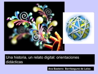 Una historia, un relato digital: orientaciones didácticas Ana Basterra  Berritzegune de Leioa 