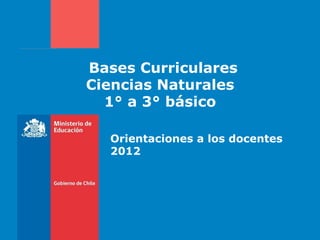 Bases Curriculares
Ciencias Naturales
  1° a 3° básico

  Orientaciones a los docentes
  2012
 