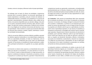 Documento de trabajo. Marzo 2014
cionales; construir conceptos; reflexionar sobre el propio aprendizaje.
Sin embargo, esto no basta. En efecto, las actividades y experiencias
previstas para la secuencia didáctica no provocarán aprendizajes de
manera espontánea o automática, solo por el hecho de realizarse. Es
indispensable observar y acompañar a los estudiantes en su proceso de
ejecución y descubrimiento, suscitando reflexión crítica, análisis de los
hechos y las opciones disponibles para una decisión, diálogo y discusión
con sus pares, asociaciones diversas de hechos, ideas, técnicas y estra-
tegias. Una ejecución mecánica, apresurada e irreflexiva de las activida-
des o muy dirigida por las continuas instrucciones del docente, no sus-
cita aprendizajes. Todo lo anterior no supone que el docente deba dejar
de intervenir para esclarecer, modelar, explicar, sistematizar o enrum-
bar actividades mal encaminadas.
Todas las secuencias didácticas previstas deberían posibilitar aprender
los distintos aspectos involucrados en una determinada competencia,
tanto sus capacidades principales, en todas sus implicancias, como el
arte de escogerlas y combinarlas para actuar sobre una determinada
situación. En ese proceso, el estudiante de manera autónoma y colabo-
rativa participará activamente en la gestión de sus propios aprendiza-
jes.
Si el docente no observa estos aspectos y se desentiende de las activi-
dades que ejecutan sus estudiantes, si no pone atención en lo que ha-
cen ni toma en cuenta su desenvolvimiento a lo largo del proceso, no
estará en condiciones de detectar ni devolverles sus aciertos y errores
ni apoyarlos en su esfuerzo por discernir y aprender. El desarrollo de las
competencias necesita ser gestionado, monitoreado y retroalimentado
permanentemente por el docente, teniendo en cuenta las diferencias
de diversa naturaleza (de aptitud, de personalidad, de estilo, de cultura,
de lengua) que existen en todo salón de clase; especialmente en aulas
multigrado o aulas multiedad.
4.6. Evaluación. Todo proceso de aprendizaje debe estar atravesado
por la evaluación de principio a fin; es decir, la evaluación es inherente
al proceso. Es necesario, sin embargo, distinguir la evaluación formativa
de la sumativa o certificadora. La primera es una evaluación para com-
probar los avances del aprendizaje y se da a lo largo de todo el proceso.
Su propósito es la reflexión sobre lo que se va aprendiendo, la confron-
tación entre el aprendizaje esperado y lo que alcanza el estudiante, la
búsqueda de mecanismos y estrategias para avanzar hacia los aprendi-
zajes esperados. Requiere prever buenos mecanismos de devolución al
estudiante, que le permitan reflexionar sobre lo que está haciendo y
buscar modos para mejorarlo, por eso debe ser oportuna y asertiva. Es
decir, se requiere una devolución descriptiva, reflexiva y orientadora,
que ayude a los estudiantes a autoevaluarse, a discernir sus respuestas
y la calidad de sus producciones y desempeños. Por ello se debe gene-
rar situaciones en las cuales el estudiante se autoevalúe y se coevalúa,
en función de criterios previamente establecidos.
La evaluación sumativa o certificadora, en cambio, es para dar fe del
aprendizaje finalmente logrado por el estudiante y valorar el nivel de
desempeño alcanzado por el estudiante en las competencias. Su pro-
pósito es la constatación del aprendizaje alcanzado. Asimismo, requiere
prever buenos mecanismos de valoración del trabajo del estudiante,
que posibiliten un juicio válido y confiable acerca de sus logros. Así, es
 