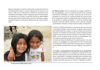 Documento de trabajo. Marzo 2014
Algo que contribuye a sostener la motivación a lo largo del proceso es
la despenalización del error, es decir, la decisión de no censurar ni san-
cionar a nadie por una equivocación. Fomentar la autonomía de los
estudiantes para indagar y ensayar respuestas, supone necesariamente
ser tolerante con los errores y convertirlas más bien en oportunidades
para que ellos mismos puedan evaluar, discernir e identificar sus fallas,
cotejando respuestas, y discutiendo abiertamente sus avances y dificul-
tades.
4.4. Saberes previos. Todos los estudiantes de cualquier condición so-
cial, zona geográfica, cultura o trayectoria personal tienen vivencias,
conocimientos, habilidades, creencias y emociones que se han ido ci-
mentando en su manera de ver y valorar el mundo, así como de actuar
en él. Recoger estos saberes es indispensable, pues constituyen el pun-
to de partida de cualquier aprendizaje. Lo nuevo por aprender debe
construirse sobre esos saberes anteriores, pues se trata de completar,
complementar, contrastar o refutar lo que ya se sabe, no de ignorarlo.
La forma de identificarlos puede ser muy diversa, pero sea cual fuere
la estrategia empleada carece de sentido recuperar saberes previos
para después ignorarlos y aplicar una secuencia didáctica previamente
elaborada sin considerar esta información. Tampoco significa plantear
preguntas sobre fechas, personas, escenarios u otros datos intrascen-
dentes, sino de recuperar puntos de vista, los procedimientos para
hacer algo, las experiencias vividas sobre el asunto, etc.
La función de la fase de identificación de saberes previos no es moti-
vacional, sino pedagógica. Esa información le es útil al docente para
tomar decisiones sobre la planificación curricular, tanto en el plano de
los aprendizajes a enfatizar como en el de la didáctica más convenien-
te.
4.5. Gestión y acompañamiento del desarrollo de las competencias.
Acompañar a los estudiantes en la adquisición y desarrollo de las com-
petencias implica generar secuencias didácticas (activida-des concate-
nadas y organizadas) y estrategias adecuadas para los distintos sabe-
res: aprender técnicas, procedimientos, habilidades cognitivas; asumir
actitudes; desarrollar disposiciones afectivas o habilidades socioemo-
 