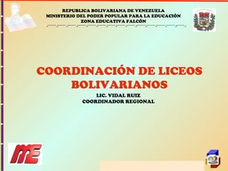 REPUBLICA BOLIVARIANA DE VENEZUELA MINISTERIO DEL PODER POPULAR PARA LA EDUCACIÓN ZONA EDUCATIVA FALCÓN COORDINACIÓN DE LICEOS BOLIVARIANOS LIC. VIDAL RUIZ COORDINADOR REGIONAL 