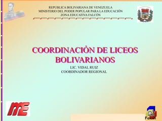 Coordinación Regional Liceo Bolivariano - Falcón
REPUBLICA BOLIVARIANA DE VENEZUELA
MINISTERIO DEL PODER POPULAR PARA LA EDUCACIÓN
ZONA EDUCATIVA FALCÓN
COORDINACIÓN DE LICEOS
BOLIVARIANOS
LIC. VIDAL RUIZ
COORDINADOR REGIONAL
 