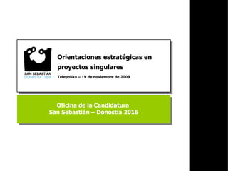 Oficina de la Candidatura  San Sebastián – Donostia 2016 Orientaciones estratégicas en proyectos singulares  Telepolika – 19 de noviembre de 2009 