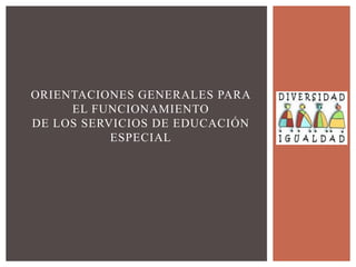 ORIENTACIONES GENERALES PARA
     EL FUNCIONAMIENTO
DE LOS SERVICIOS DE EDUCACIÓN
           ESPECIAL
 