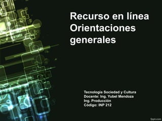 Recurso en línea
Orientaciones
generales
Tecnología Sociedad y Cultura
Docente: Ing. Yubel Mendoza
Ing. Producción
Código: INP 212
 