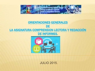 ORIENTACIONES GENERALES
DE
LA ASIGNATURA COMPRENSION LECTORA Y REDACCIÓN
DE INFORMES.
JULIO 2015.
 