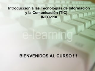 Introducción a las Tecnologías de Información y la Comunicación (TIC) INFO-110 BIENVENIDOS AL CURSO !!! 