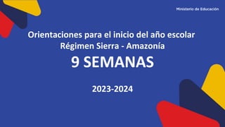 Orientaciones para el inicio del año escolar
Régimen Sierra - Amazonía
9 SEMANAS
2023-2024
 