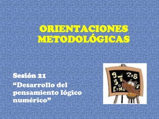 ORIENTACIONES  METODOLÓGICAS   Sesión 21 “Desarrollo del pensamiento lógico numérico” 