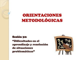 ORIENTACIONES  METODOLÓGICAS   Sesión 32:  “Dificultades en el aprendizaje y resolución de situaciones problemáticas” 