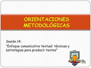 ORIENTACIONESMETODOLÓGICAS   Sesión 14:  “Enfoque comunicativo textual: técnicas y estrategias para producir textos” 