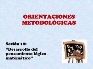 ORIENTACIONES  METODOLÓGICAS   Sesión 18:  “Desarrollo del pensamiento lógico matemático” 