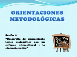 ORIENTACIONES  METODOLÓGICAS   Sesión 21:  “Desarrollo del pensamiento lógico matemáticocon un enfoque intercultural : la etnomatemática” 