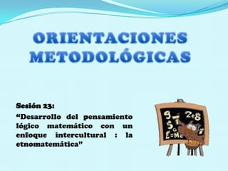 ORIENTACIONES  METODOLÓGICAS   Sesión 23:  “Desarrollo del pensamiento lógico matemáticocon un enfoque intercultural : la etnomatemática” 