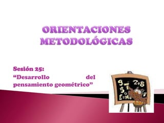 ORIENTACIONES  METODOLÓGICAS   Sesión 25:  “Desarrollo del pensamiento geométrico” 