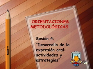 ORIENTACIONES  METODOLÓGICAS  Sesión 4:  “ Desarrollo de la expresión oral: actividades y estrategias” 