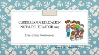 CURRICULO DE EDUCACIÒN 
INICIAL DEL ECUADOR 2014 
Orientaciones Metodológicas 
Diana Castro – Angie Rivera 
 