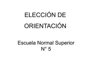 ELECCIÓN DE
ORIENTACIÓN
Escuela Normal Superior
N° 5
 