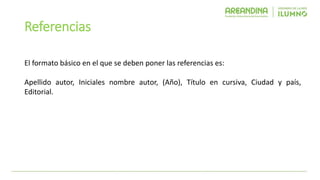Referencias
El formato básico en el que se deben poner las referencias es:
Apellido autor, Iniciales nombre autor, (Año), Título en cursiva, Ciudad y país,
Editorial.
 