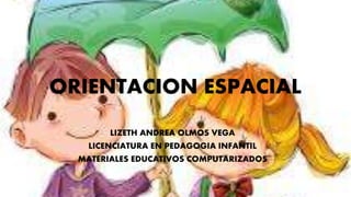 ORIENTACION ESPACIAL
LIZETH ANDREA OLMOS VEGA
LICENCIATURA EN PEDAGOGIA INFANTIL
MATERIALES EDUCATIVOS COMPUTARIZADOS
 