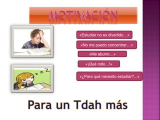 «Estudiar no es divertido…»
«Me aburro…»
«No me puedo concentrar…»
«¡Qué rollo…!»
«¿Para qué necesito estudiar?...»
 