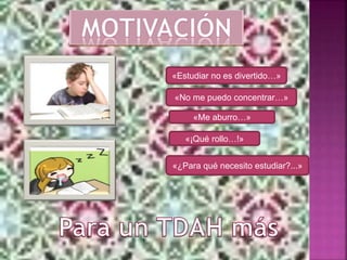 «Estudiar no es divertido…»
«Me aburro…»
«No me puedo concentrar…»
«¡Qué rollo…!»
«¿Para qué necesito estudiar?...»
 