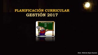 PLANIFICACIÓN CURRICULAR
GESTIÓN 2017
Elab.: Wilfredo Rojas Guzmán
 