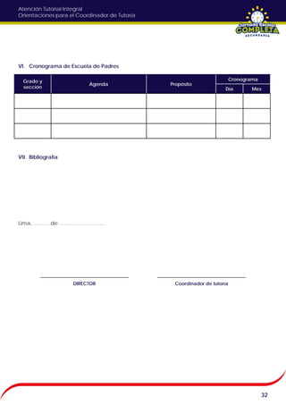 Atención Tutorial Integral
Orientaciones para el Coordinador de Tutoría
VI. Cronograma de Escuela de Padres
VII. Bibliografía
Lima, ……….de ……………………..
32
Grado y
sección
Agenda Propósito
Cronograma
Día Mes
DIRECTOR Coordinador de tutoría
 