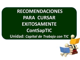 RECOMENDACIONES
      PARA CURSAR
      EXITOSAMENTE
        ContSapTIC
Unidad: Capital de Trabajo con TIC
 