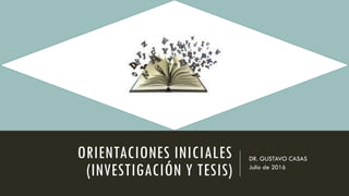 ORIENTACIONES INICIALES
(INVESTIGACIÓN Y TESIS)
DR. GUSTAVO CASAS
Julio de 2016
 