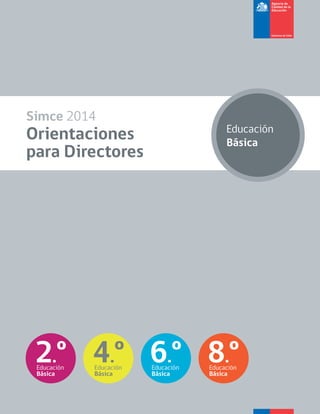 Simce 2014 
Orientaciones 
para Directores 
Educación 
Básica 
Educación 
Básica 2.º 
4.º 
6.º 
Educación 
Básica 8.º 
Educación 
Educación 
Básica Básica 
Agencia de 
Calidad de la 
Educación 
 