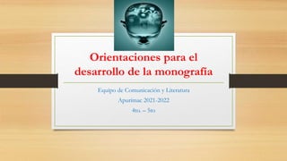 Orientaciones para el
desarrollo de la monografía
Equipo de Comunicación y Literatura
Apurímac 2021-2022
4to. – 5to
 