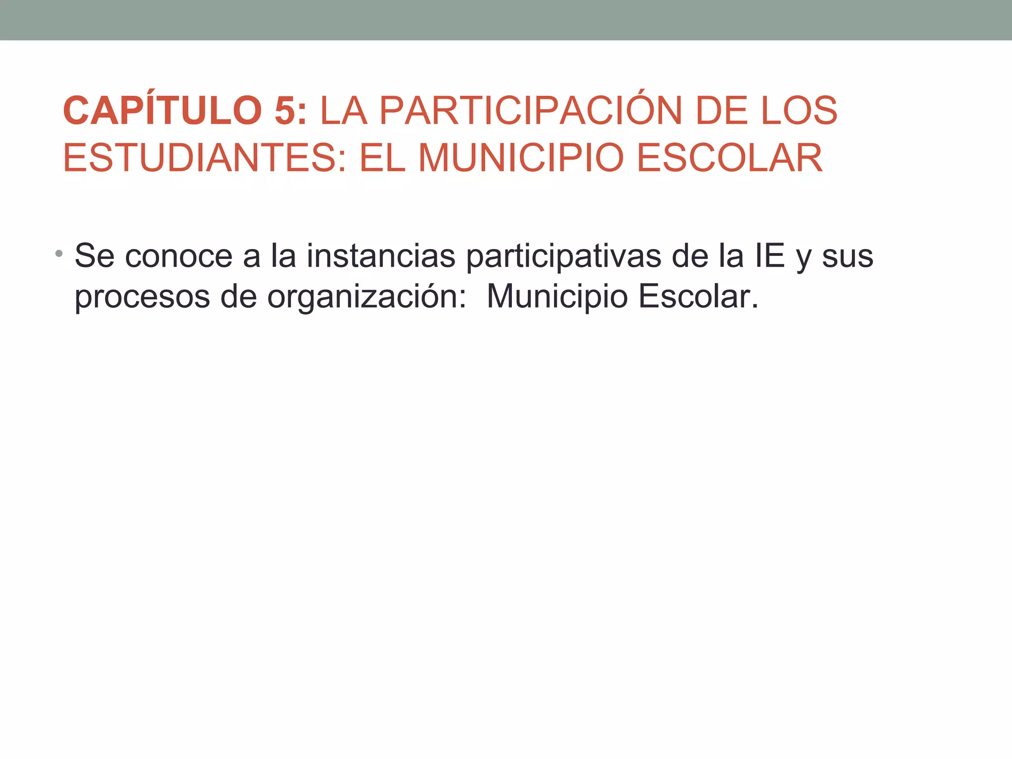 CAPÍTULO 5: LA PARTICIPACIÓN DE LOS
ESTUDIANTES: EL MUNICIPIO ESCOLAR

• Se conoce a la instancias participativas de la IE y sus
 procesos de organización: Municipio Escolar.
 