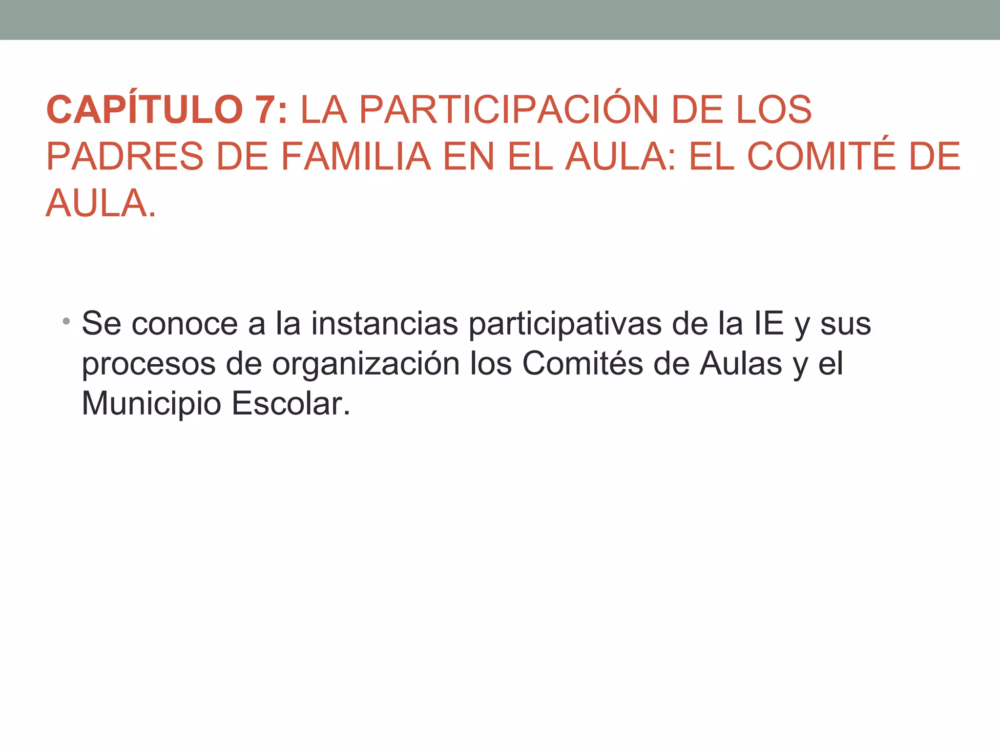 CAPÍTULO 7: LA PARTICIPACIÓN DE LOS
PADRES DE FAMILIA EN EL AULA: EL COMITÉ DE
AULA.

• Se conoce a la instancias participativas de la IE y sus
 procesos de organización los Comités de Aulas y el
 Municipio Escolar.
 