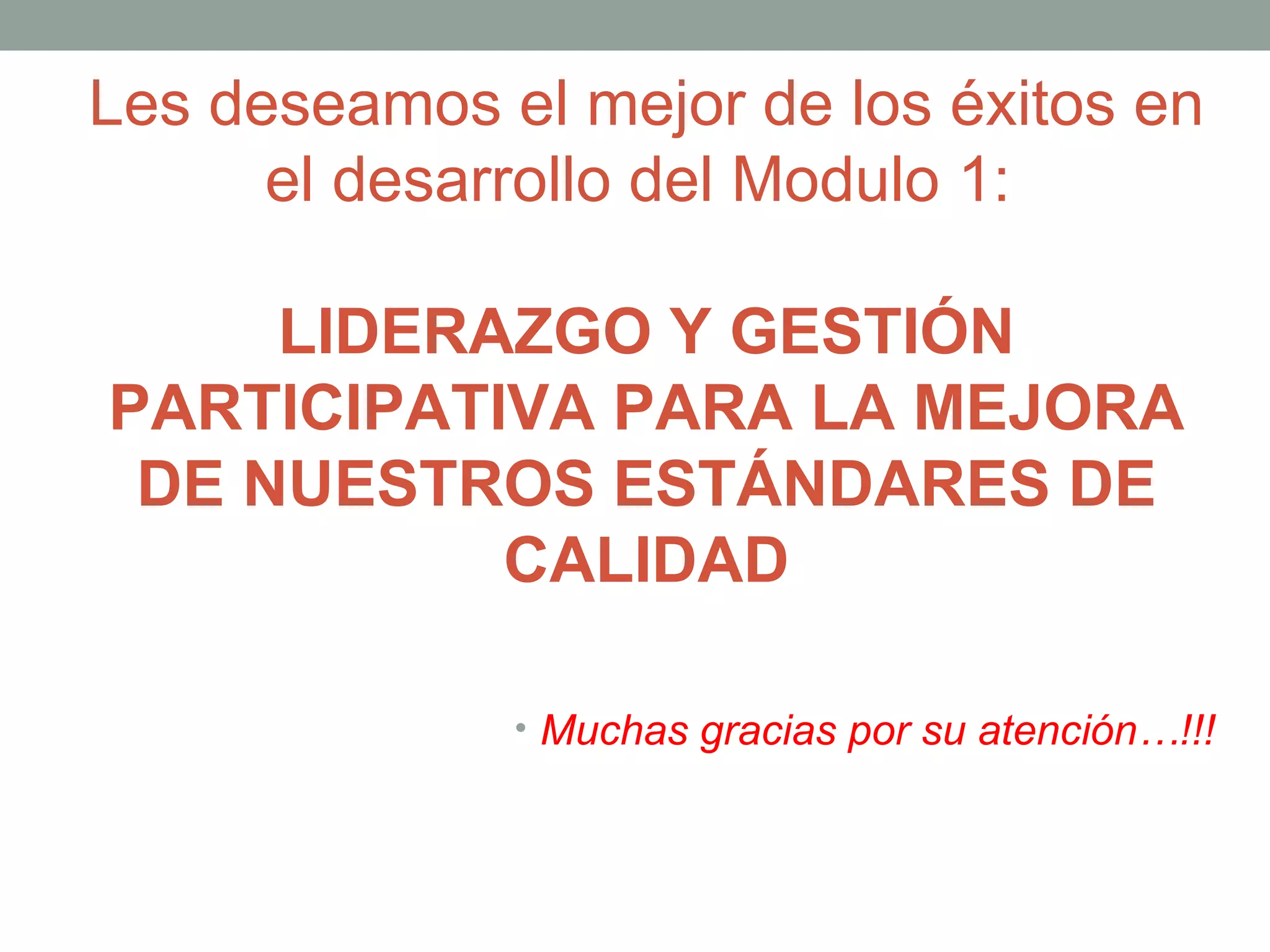 Les deseamos el mejor de los éxitos en
      el desarrollo del Modulo 1:

     LIDERAZGO Y GESTIÓN
PARTICIPATIVA PARA LA MEJORA
 DE NUESTROS ESTÁNDARES DE
           CALIDAD

              • Muchas gracias por su atención…!!!
 