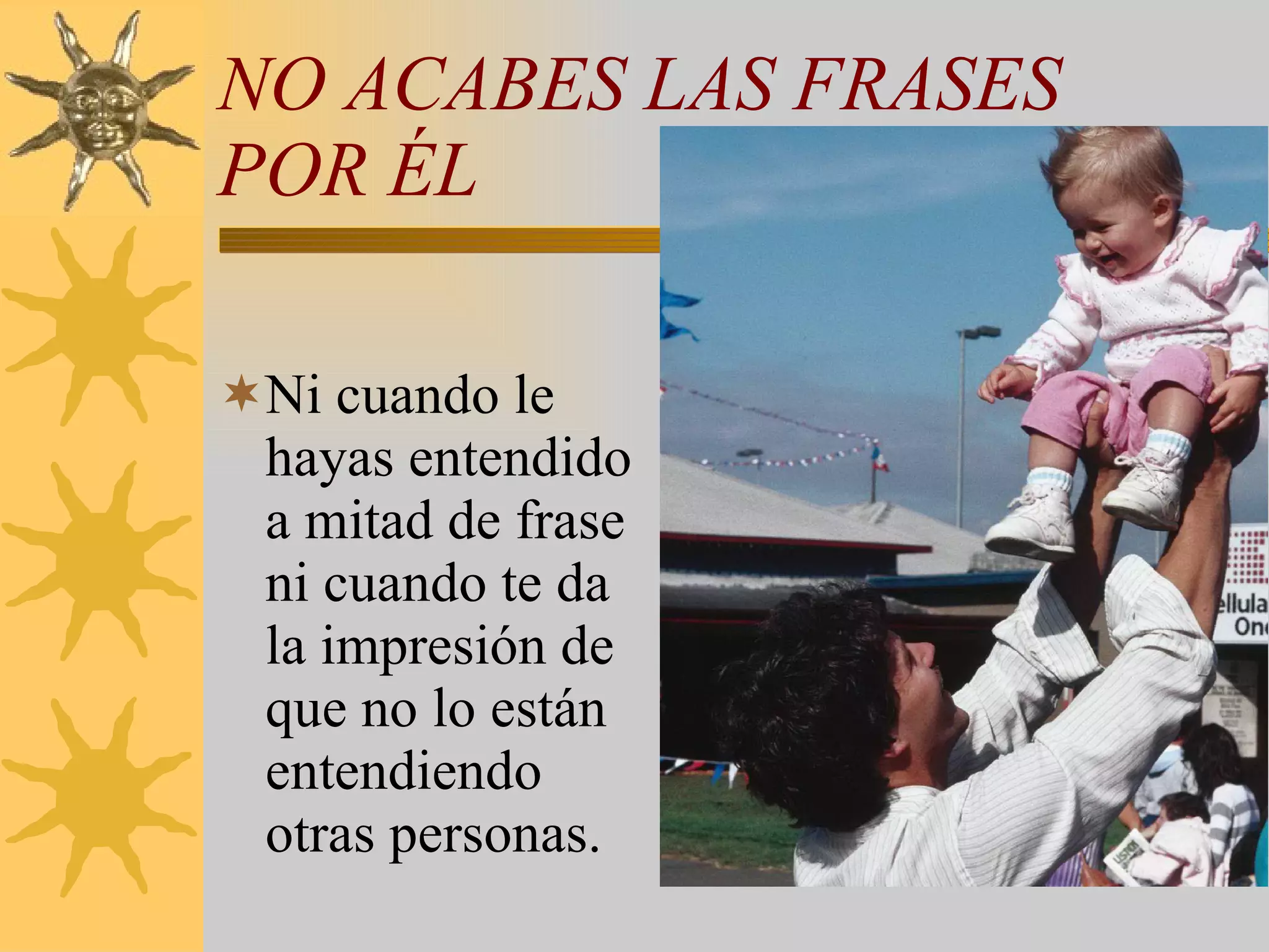 NO ACABES LAS FRASES POR ÉL Ni cuando le hayas entendido a mitad de frase ni cuando te da la impresión de que no lo están entendiendo otras personas. 