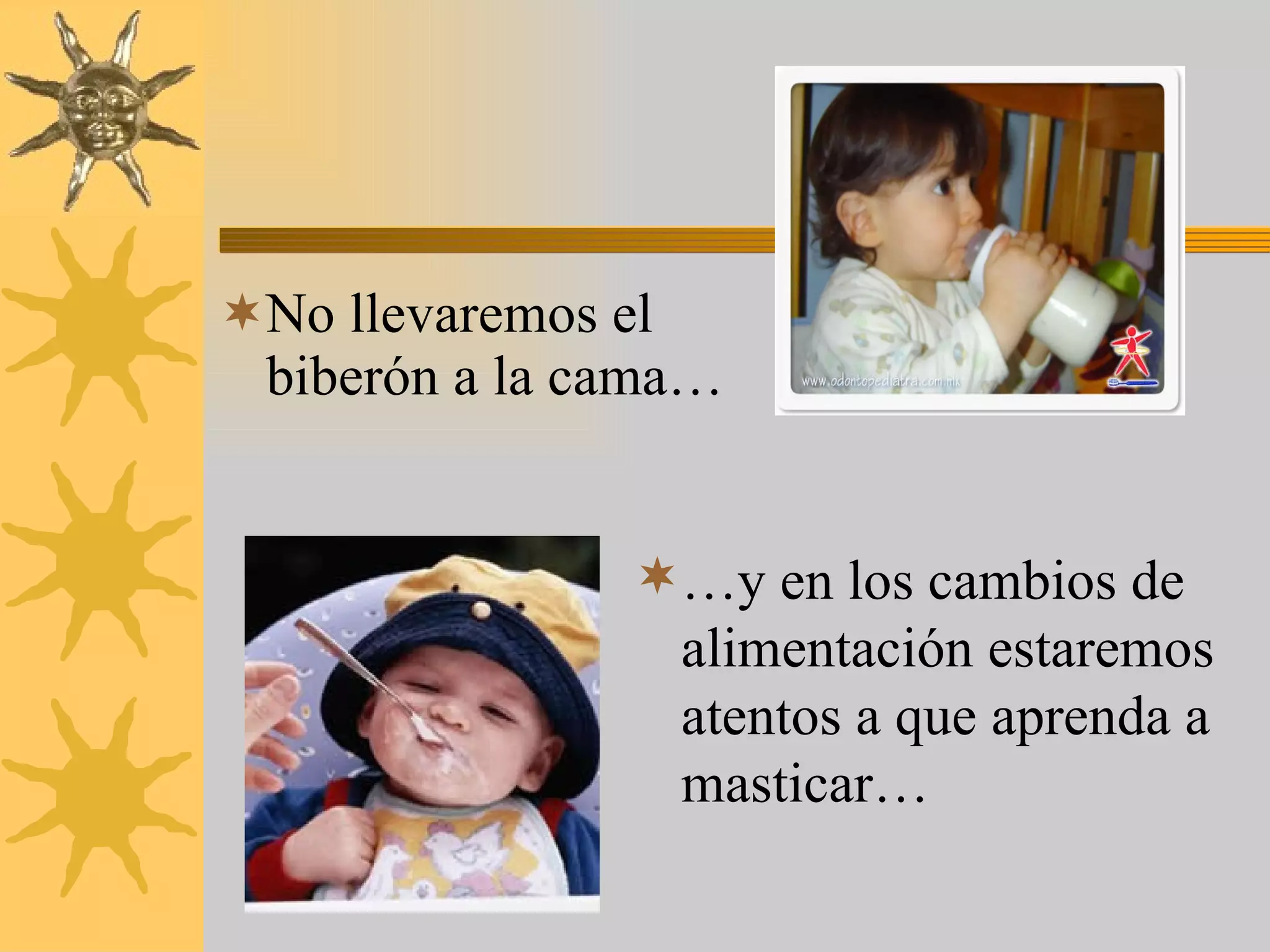 No llevaremos el biberón a la cama… … y en los cambios de alimentación estaremos atentos a que aprenda a masticar… 