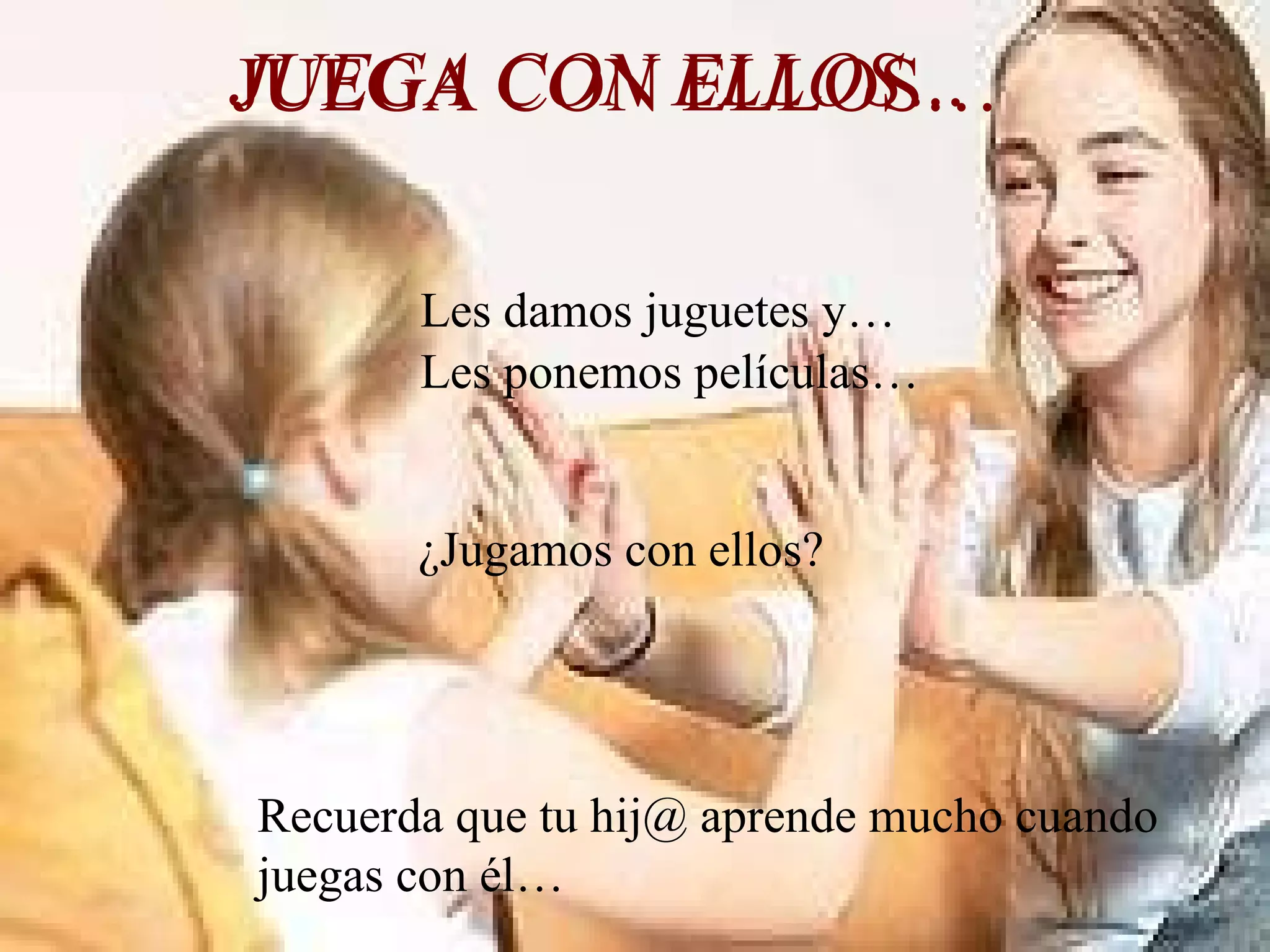 JUEGA CON ELLOS… Les damos juguetes y… Les ponemos películas… ¿Jugamos con ellos? Recuerda que tu hij@ aprende mucho cuando juegas con él… JUEGA CON ELLOS… JUEGA CON ELLOS… 