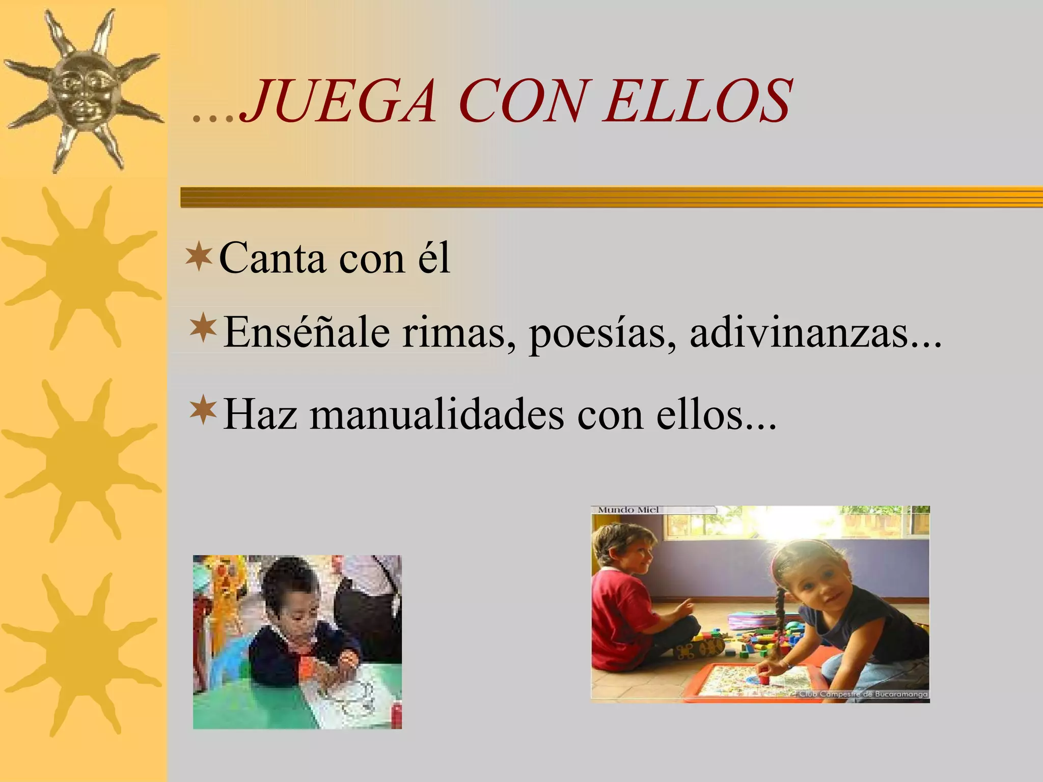 Canta con él … JUEGA CON ELLOS Enséñale rimas, poesías, adivinanzas... Haz manualidades con ellos... 