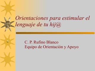 Orientaciones para estimular el lenguaje de tu hij@ C. P. Rufino Blanco  Equipo de Orientación y Apoyo 