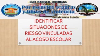 ORIENTACIONES PARA
IDENTIFICAR
SITUACIONES DE
RIESGOVINCULADAS
AL ACOSO ESCOLAR
 
