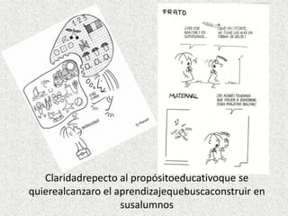 Claridadrepecto al propósitoeducativoque se
quierealcanzaro el aprendizajequebuscaconstruir en
                    susalumnos
 
