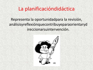 La planificacióndidáctica
 Representa la oportunidadpara la revisión,
análisisyreflexiónquecontribuyeparaorientaryd
           ireccionarsuintervención.
 