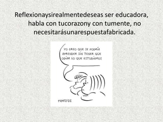 Reflexionaysirealmentedeseas ser educadora,
     habla con tucorazony con tumente, no
       necesitarásunarespuestafabricada.
 