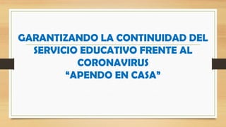 GARANTIZANDO LA CONTINUIDAD DEL
SERVICIO EDUCATIVO FRENTE AL
CORONAVIRUS
“APENDO EN CASA”
 