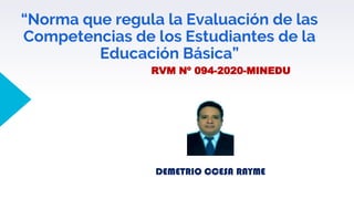 “Norma que regula la Evaluación de las
Competencias de los Estudiantes de la
Educación Básica”
RVM Nº 094-2020-MINEDU
DEMETRIO CCESA RAYME
 