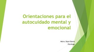 Orientaciones para el
autocuidado mental y
emocional
Mstra. Daysi Osorio
Psicóloga
 
