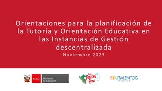 Orientaciones para la planificación de
la Tutoría y Orientación Educativa en
las Instancias de Gestión
descentralizada
Noviembre 2023
 